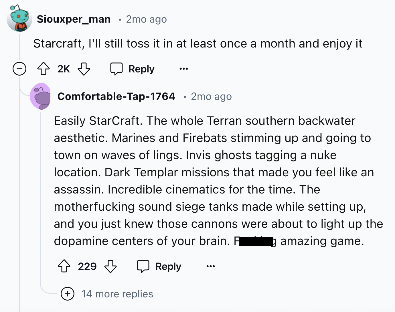 screenshot - Siouxper_man 2mo ago Starcraft, I'll still toss it in at least once a month and enjoy it 2K ComfortableTap1764 2mo ago Easily StarCraft. The whole Terran southern backwater aesthetic. Marines and Firebats stimming up and going to town on wave